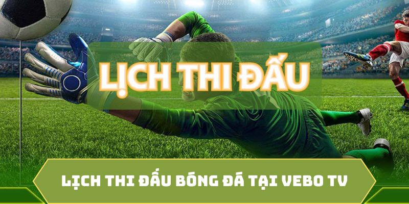 Điểm đặc biệt của lịch thi đấu bóng đá tại Vebo TV